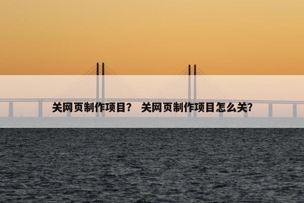 关网页制作项目？ 关网页制作项目怎么关？