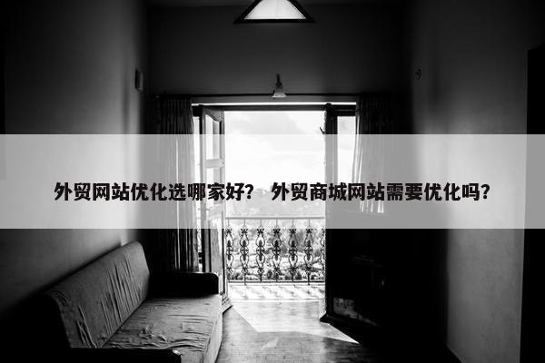 外贸网站优化选哪家好？ 外贸商城网站需要优化吗？