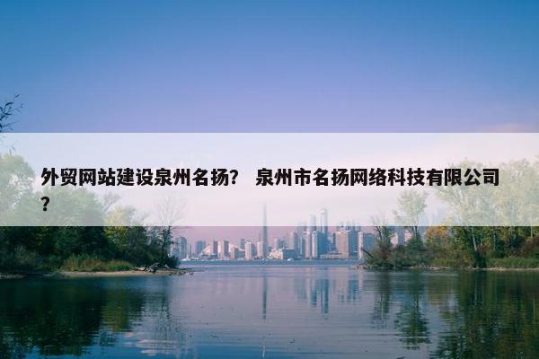 外贸网站建设泉州名扬？ 泉州市名扬网络科技有限公司？