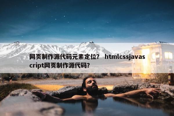 网页制作源代码元素定位？ htmlcssjavascript网页制作源代码？