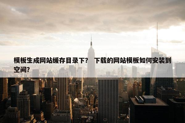 模板生成网站缓存目录下？ 下载的网站模板如何安装到空间？