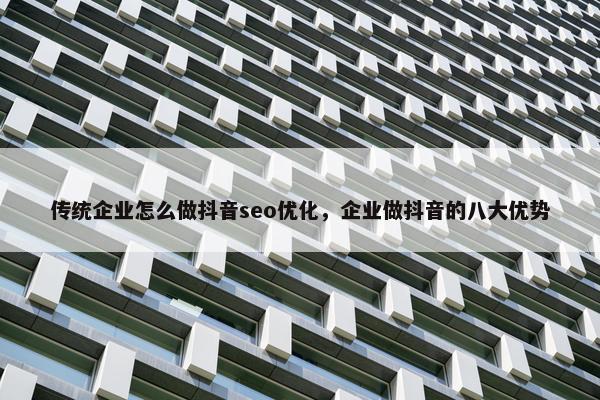 传统企业怎么做抖音seo优化，企业做抖音的八大优势