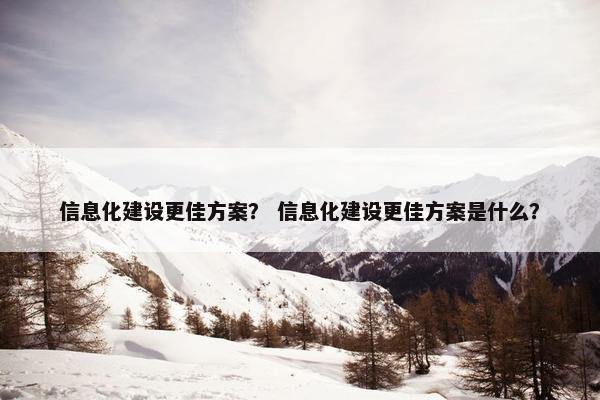 信息化建设更佳方案？ 信息化建设更佳方案是什么？