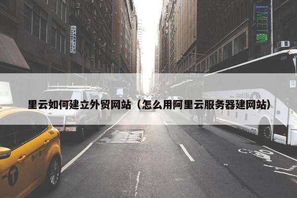 里云如何建立外贸网站（怎么用阿里云服务器建网站）