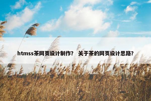 htmss茶网页设计制作？ 关于茶的网页设计思路？