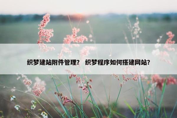 织梦建站附件管理？ 织梦程序如何搭建网站？