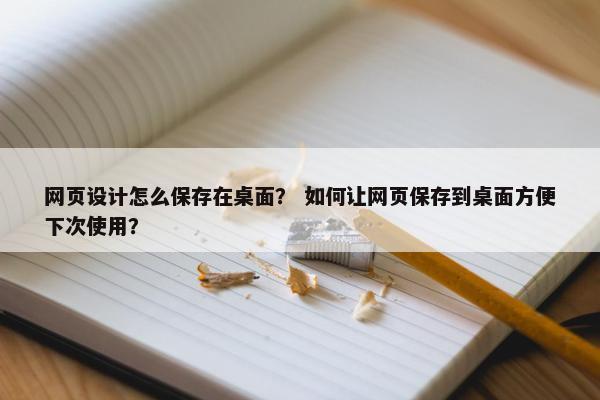 网页设计怎么保存在桌面？ 如何让网页保存到桌面方便下次使用？
