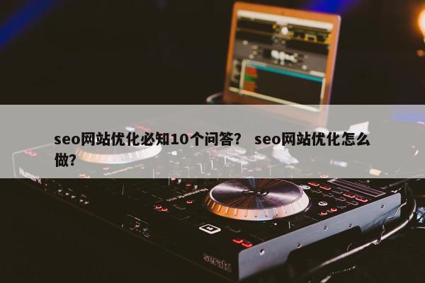 seo网站优化必知10个问答？ seo网站优化怎么做？