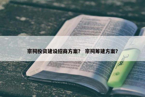 宗祠投资建设招商方案？ 宗祠筹建方案？