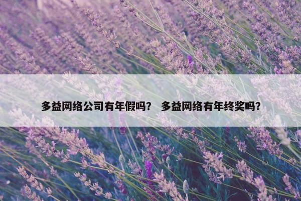 多益网络公司有年假吗？ 多益网络有年终奖吗？