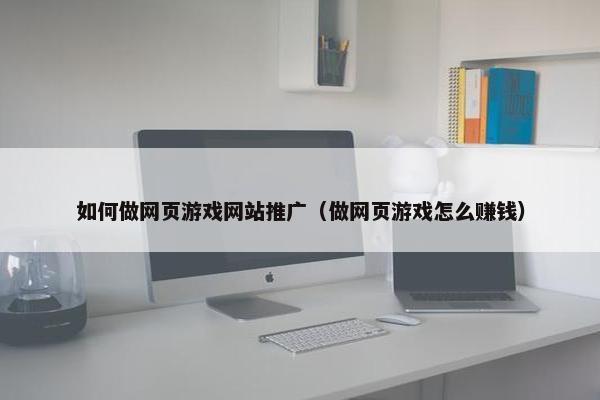 如何做网页游戏网站推广（做网页游戏怎么赚钱）