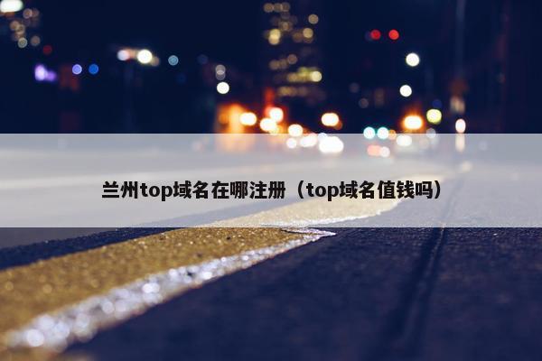 兰州top域名在哪注册（top域名值钱吗）