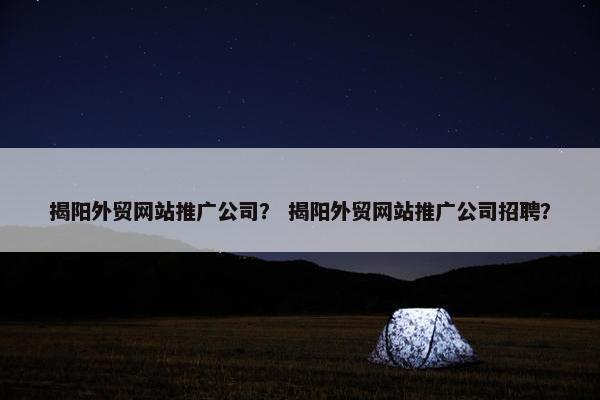 揭阳外贸网站推广公司？ 揭阳外贸网站推广公司招聘？