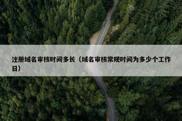 注册域名审核时间多长（域名审核常规时间为多少个工作日）