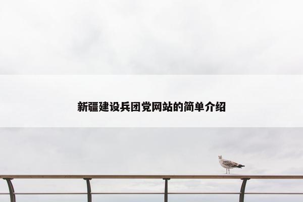 新疆建设兵团党网站的简单介绍