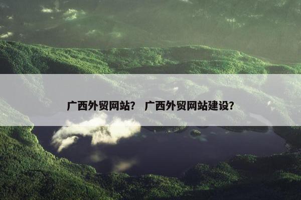 广西外贸网站？ 广西外贸网站建设？