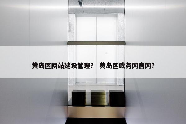 黄岛区网站建设管理？ 黄岛区政务网官网？