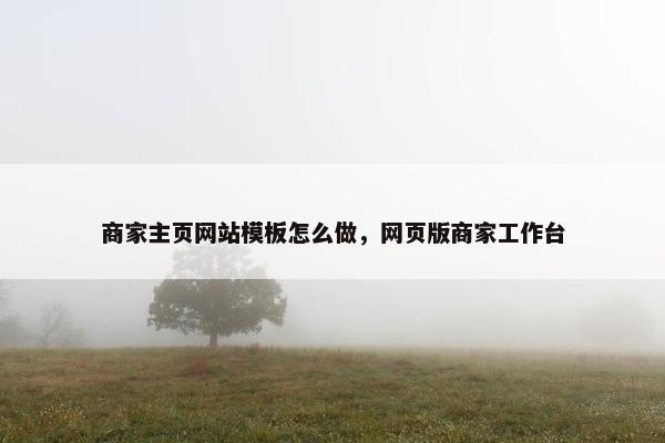 商家主页网站模板怎么做，网页版商家工作台