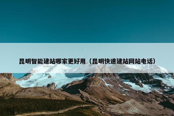 昆明智能建站哪家更好用（昆明快速建站网站电话）