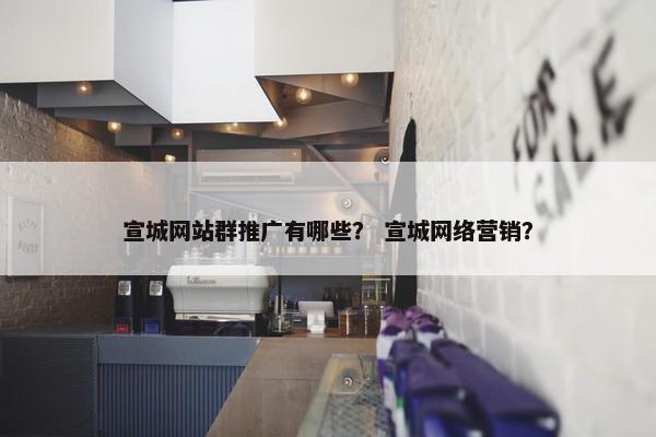宣城网站群推广有哪些？ 宣城网络营销？