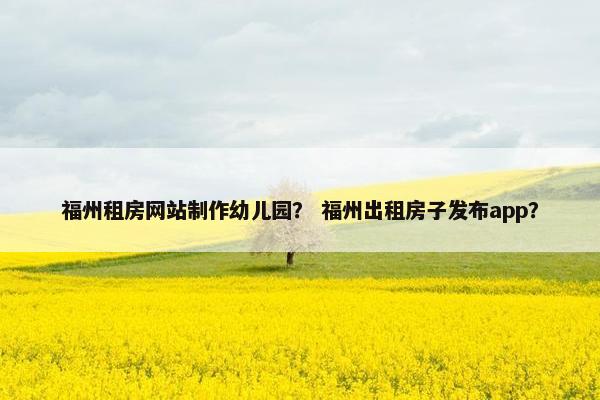 福州租房网站制作幼儿园？ 福州出租房子发布app？