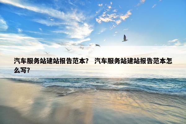 汽车服务站建站报告范本？ 汽车服务站建站报告范本怎么写？