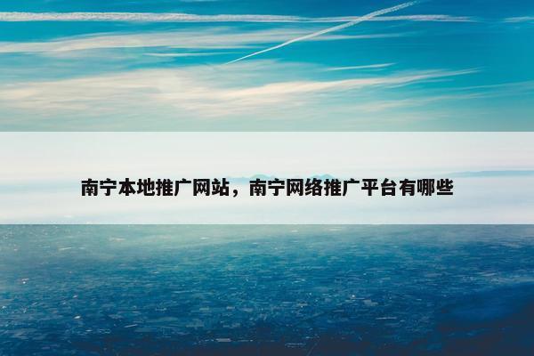 南宁本地推广网站，南宁网络推广平台有哪些
