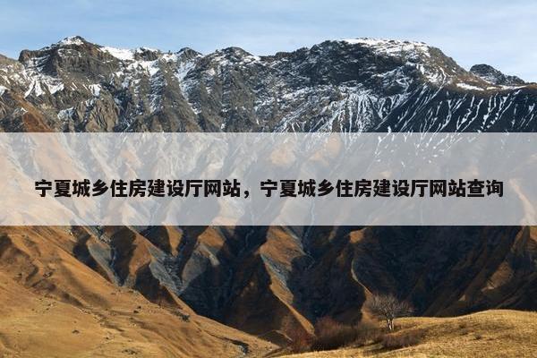 宁夏城乡住房建设厅网站，宁夏城乡住房建设厅网站查询