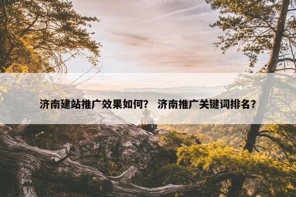 济南建站推广效果如何？ 济南推广关键词排名？