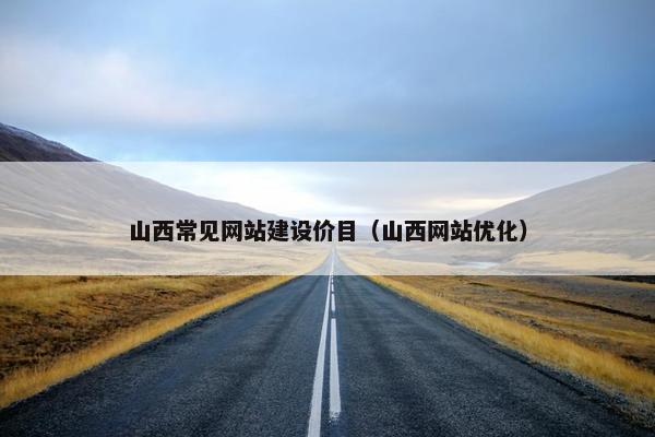 山西常见网站建设价目（山西网站优化）