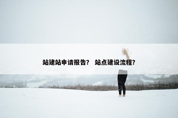 站建站申请报告？ 站点建设流程？