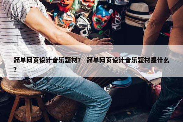 简单网页设计音乐题材？ 简单网页设计音乐题材是什么？