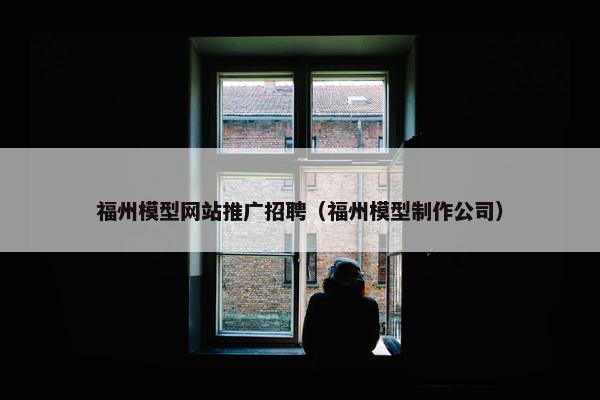 福州模型网站推广招聘（福州模型制作公司）