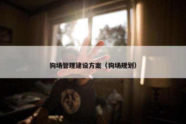 狗场管理建设方案（狗场规划）