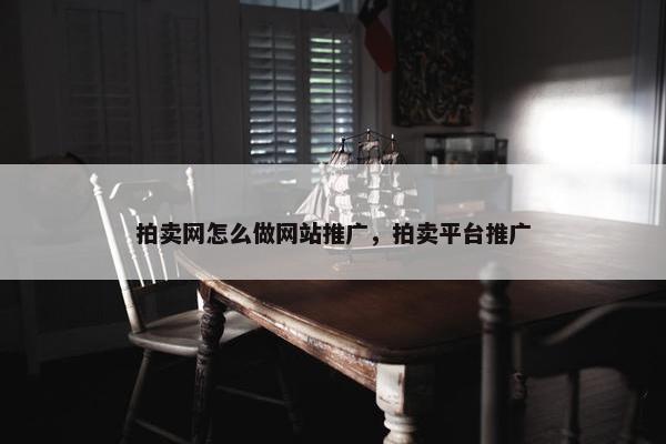 拍卖网怎么做网站推广，拍卖平台推广