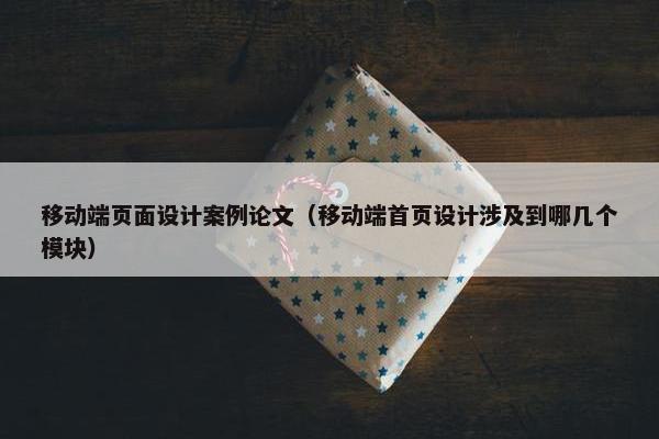 移动端页面设计案例论文（移动端首页设计涉及到哪几个模块）