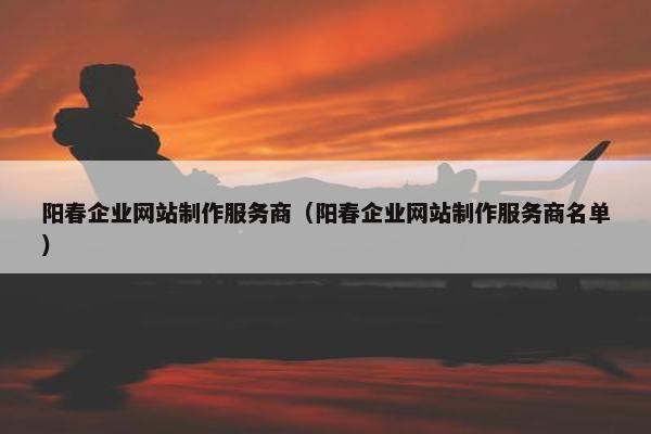 阳春企业网站制作服务商（阳春企业网站制作服务商名单）