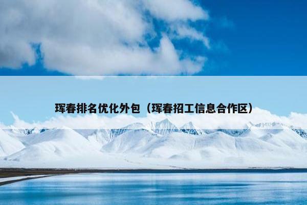 珲春排名优化外包（珲春招工信息合作区）