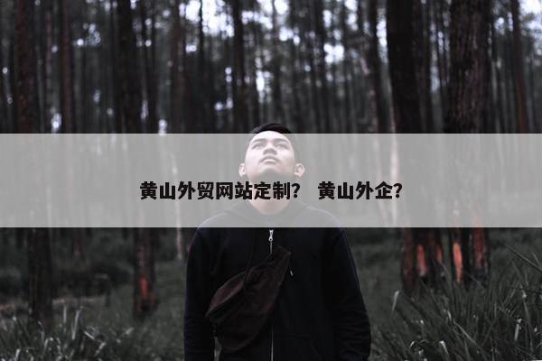 黄山外贸网站定制？ 黄山外企？