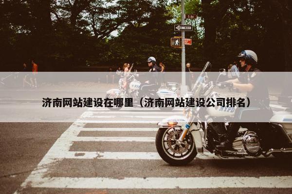 济南网站建设在哪里（济南网站建设公司排名）