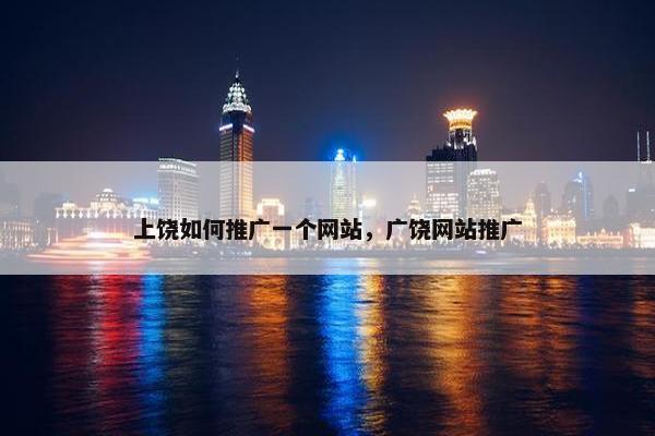 上饶如何推广一个网站，广饶网站推广