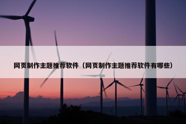 网页制作主题推荐软件（网页制作主题推荐软件有哪些）