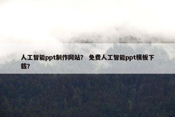 人工智能ppt制作网站？ 免费人工智能ppt模板下载？