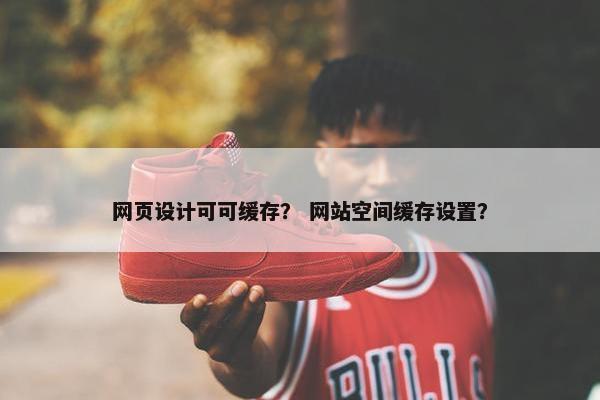 网页设计可可缓存？ 网站空间缓存设置？