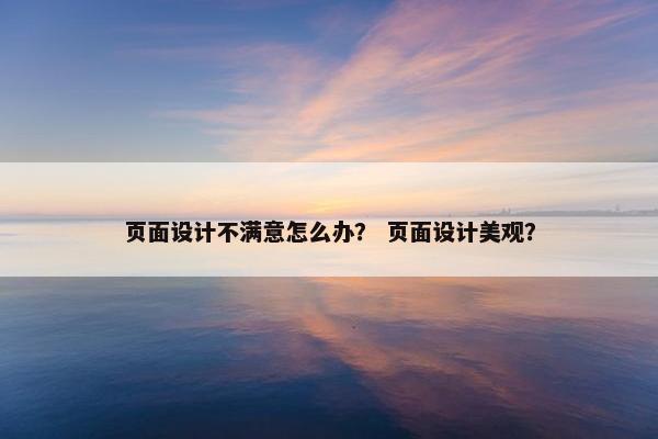 页面设计不满意怎么办？ 页面设计美观？