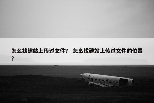 怎么找建站上传过文件？ 怎么找建站上传过文件的位置？