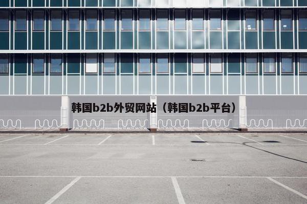 韩国b2b外贸网站（韩国b2b平台）