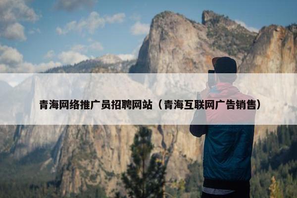青海网络推广员招聘网站（青海互联网广告销售）