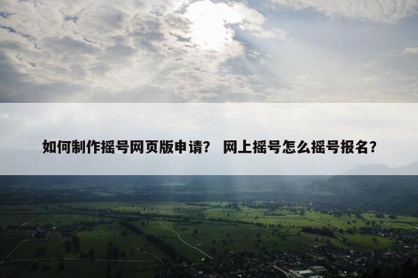 如何制作摇号网页版申请？ 网上摇号怎么摇号报名？
