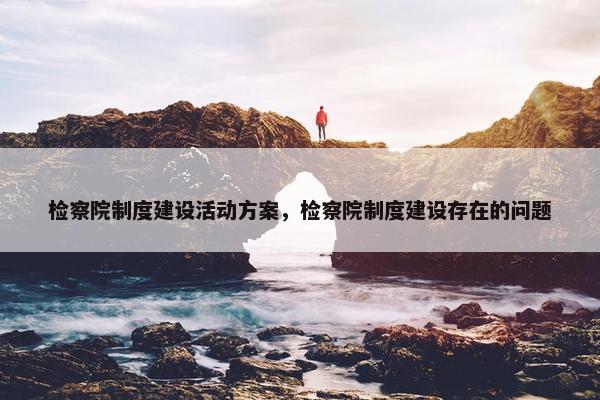 检察院制度建设活动方案，检察院制度建设存在的问题